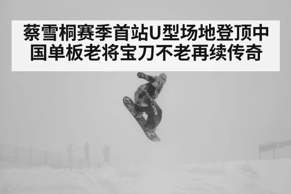 蔡雪桐赛季首站U型场地登顶中国单板老将宝刀不老再续传奇